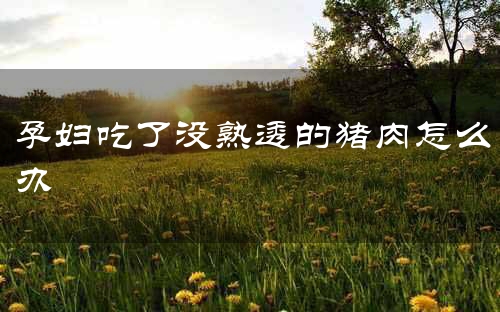 孕妇吃了没熟透的猪肉怎么办