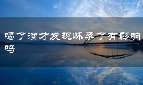 喝了酒才发现怀孕了有影响吗