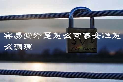 容易出汗是怎么回事女性怎么调理