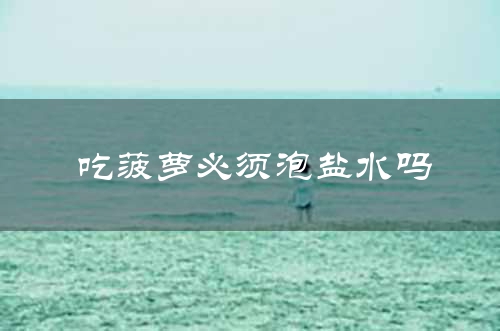 吃菠萝必须泡盐水吗