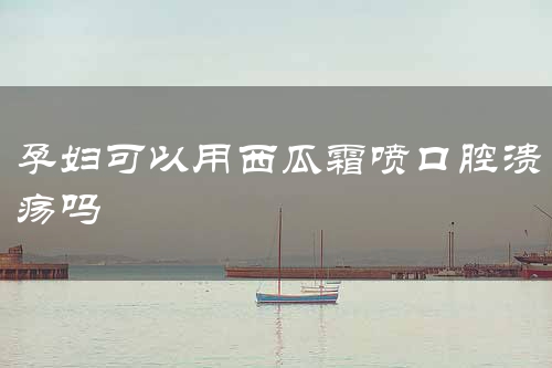 孕妇可以用西瓜霜喷口腔溃疡吗