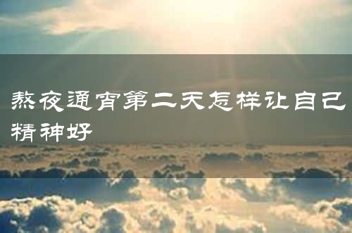 熬夜通宵第二天怎样让自己精神好
