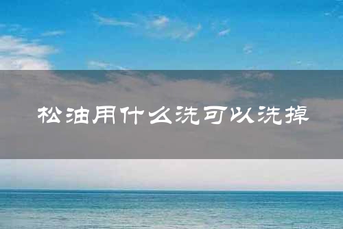松油用什么洗可以洗掉