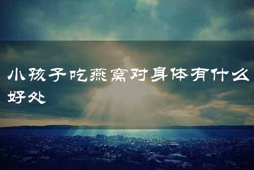 小孩子吃燕窝对身体有什么好处