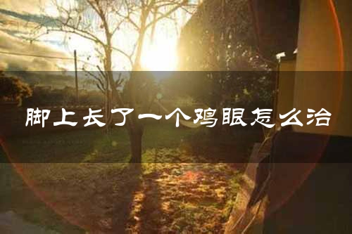 脚上长了一个鸡眼怎么治