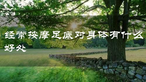 经常按摩足底对身体有什么好处