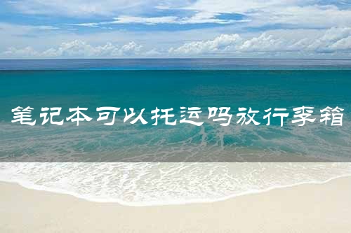 笔记本可以托运吗放行李箱