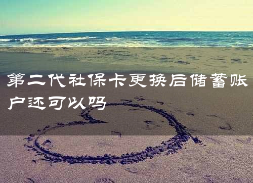 第二代社保卡更换后储蓄账户还可以吗