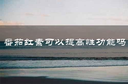 番茄红素可以提高性功能吗