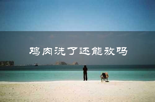 鸡肉洗了还能放吗