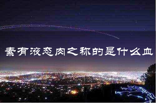 素有液态肉之称的是什么血