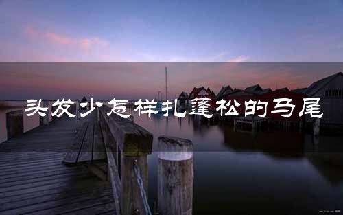 头发少怎样扎蓬松的马尾