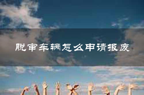 脱审车辆怎么申请报废