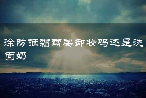 涂防晒霜需要卸妆吗还是洗面奶