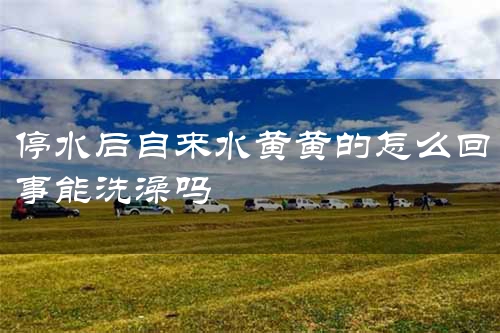 停水后自来水黄黄的怎么回事能洗澡吗
