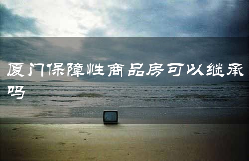 厦门保障性商品房可以继承吗