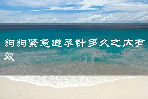 狗狗紧急避孕针多久之内有效