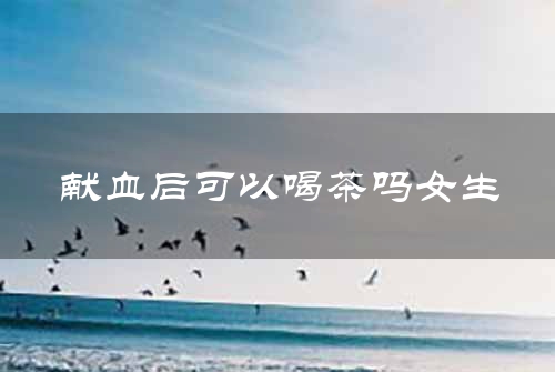献血后可以喝茶吗女生