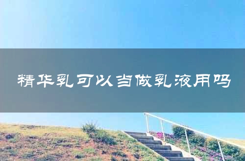 精华乳可以当做乳液用吗