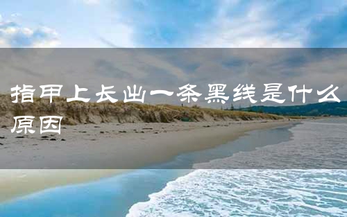 指甲上长出一条黑线是什么原因