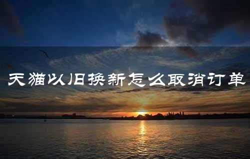 天猫以旧换新怎么取消订单