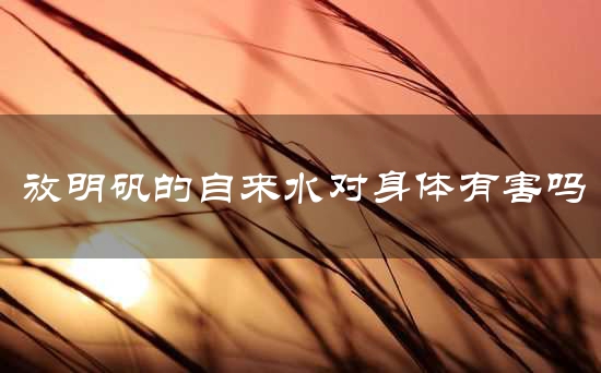 放明矾的自来水对身体有害吗
