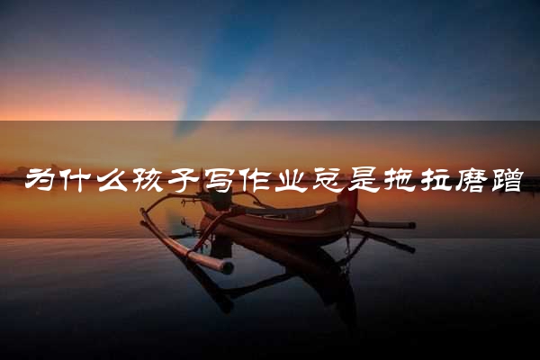 为什么孩子写作业总是拖拉磨蹭
