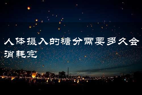 人体摄入的糖分需要多久会消耗完