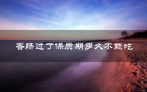 香肠过了保质期多久不能吃