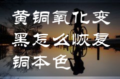 黄铜氧化变黑怎么恢复铜本色