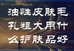 油性皮肤毛孔粗大用什么护肤品好
