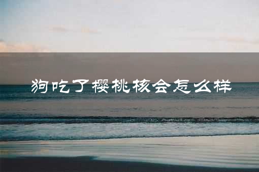 狗吃了樱桃核会怎么样