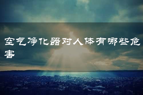 空气净化器对人体有哪些危害