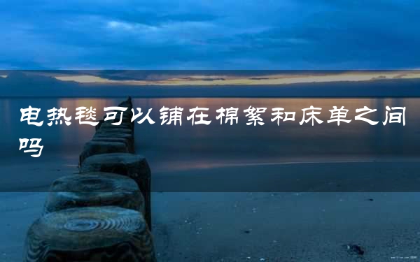 电热毯可以铺在棉絮和床单之间吗