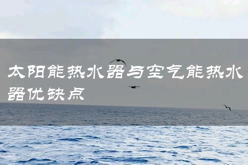 太阳能热水器与空气能热水器优缺点