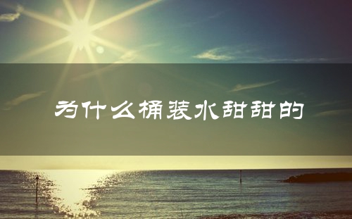 为什么桶装水甜甜的