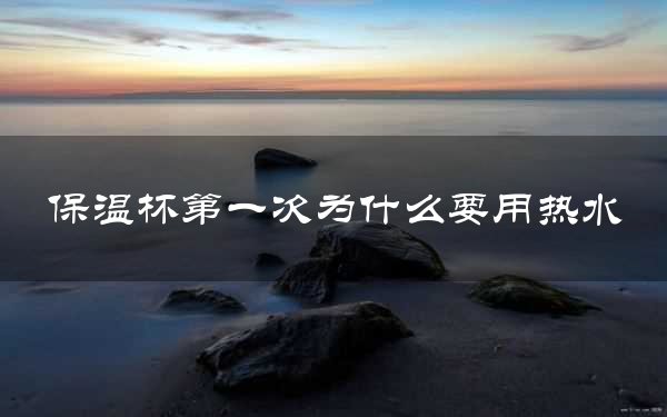 保温杯第一次为什么要用热水