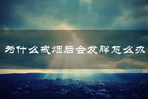 为什么戒烟后会发胖怎么办