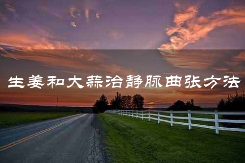 生姜和大蒜治静脉曲张方法