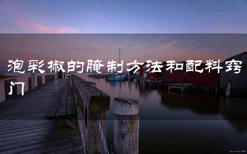 泡彩椒的腌制方法和配料窍门
