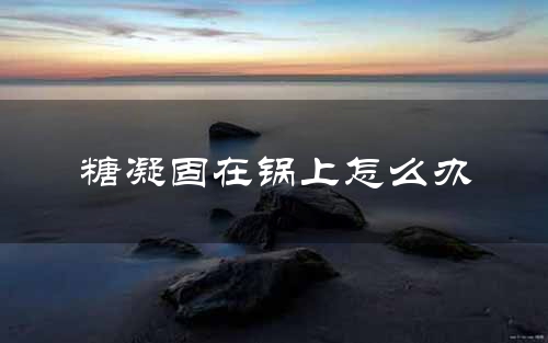 糖凝固在锅上怎么办