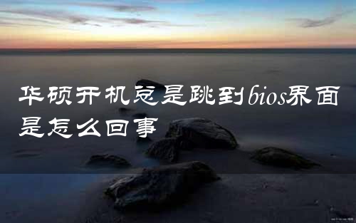 华硕开机总是跳到bios界面是怎么回事
