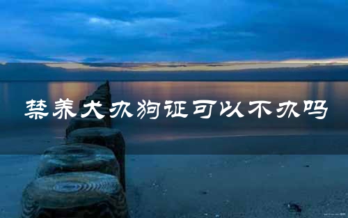 禁养犬办狗证可以不办吗