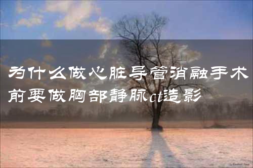 为什么做心脏导管消融手术前要做胸部静脉ct造影