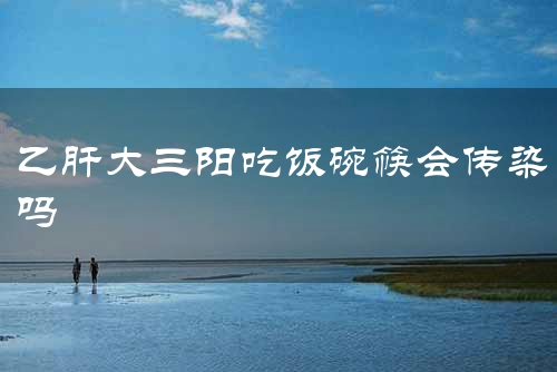 乙肝大三阳吃饭碗筷会传染吗