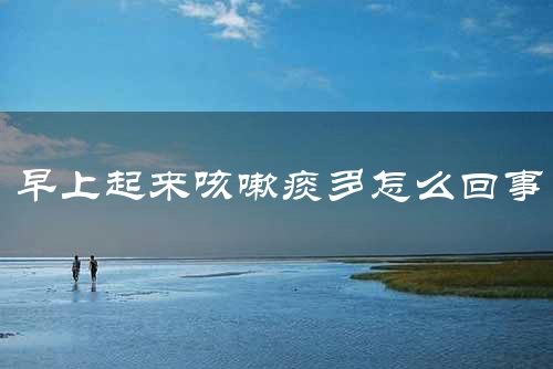 早上起来咳嗽痰多怎么回事