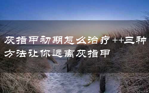 灰指甲初期怎么治疗++三种方法让你远离灰指甲