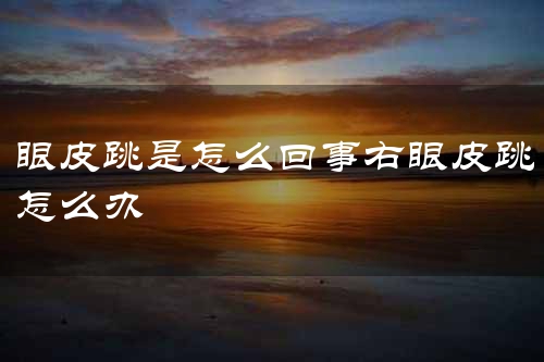 眼皮跳是怎么回事右眼皮跳怎么办
