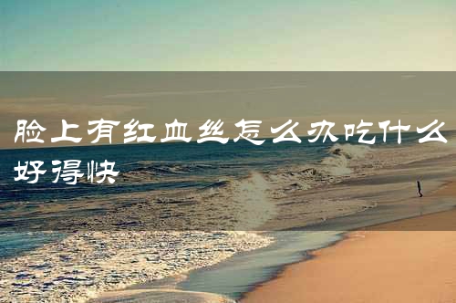 脸上有红血丝怎么办吃什么好得快