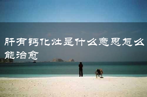 肝有钙化灶是什么意思怎么能治愈